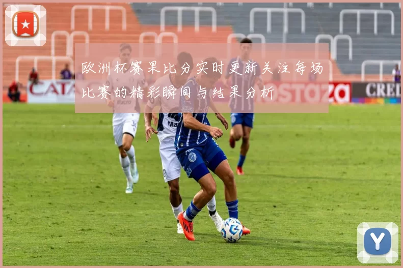 欧洲杯赛果比分实时更新关注每场比赛的精彩瞬间与结果分析