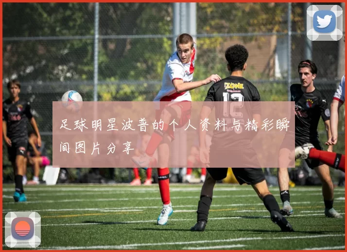 足球明星波普的个人资料与精彩瞬间图片分享