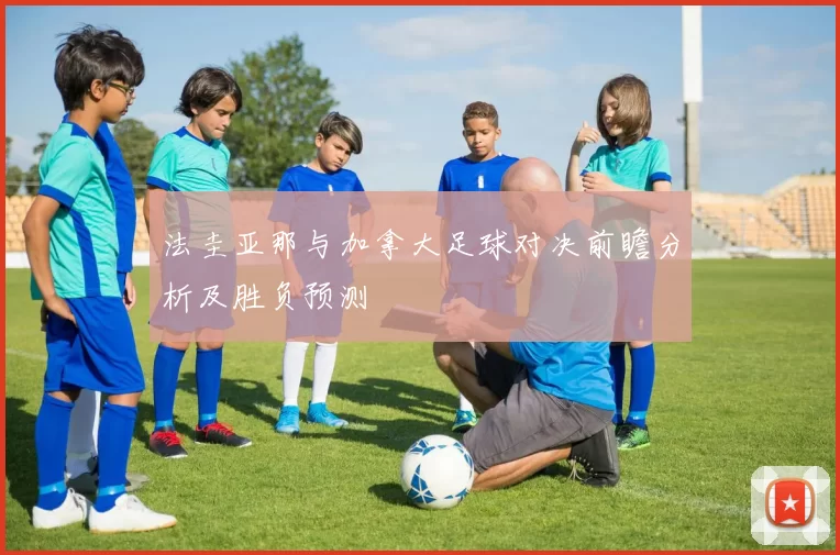 法圭亚那与加拿大足球对决前瞻分析及胜负预测