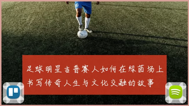足球明星吉普赛人如何在绿茵场上书写传奇人生与文化交融的故事