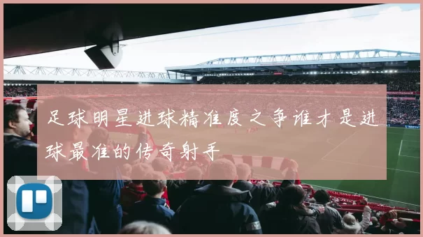 足球明星进球精准度之争谁才是进球最准的传奇射手