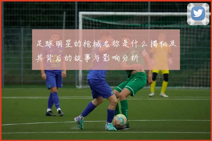 足球明星的枪械名称是什么揭秘及其背后的故事与影响分析