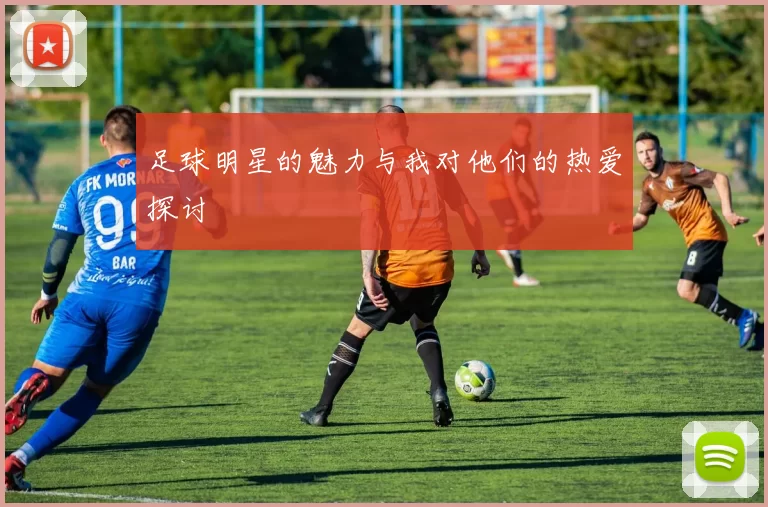 足球明星的魅力与我对他们的热爱探讨