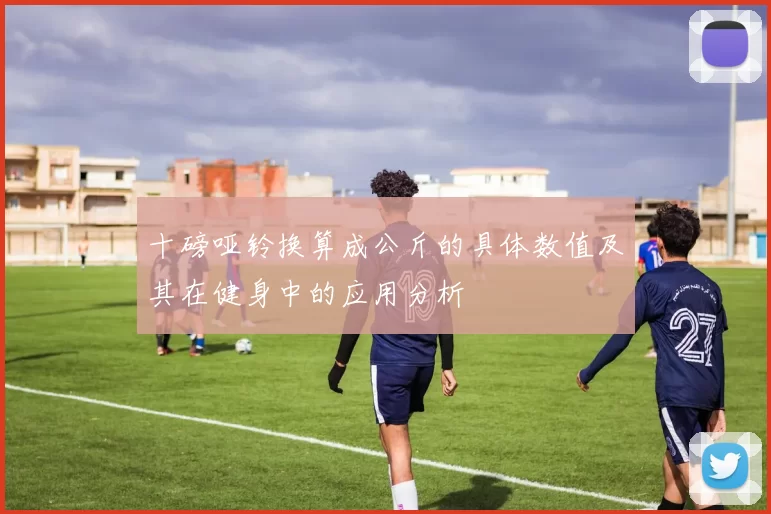 十磅哑铃换算成公斤的具体数值及其在健身中的应用分析